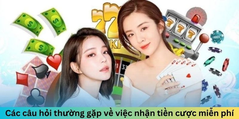 Các câu hỏi thường gặp về việc nhận tiền cược miễn phí